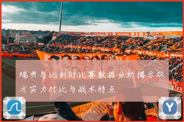 瑞典与比利时比赛数据分析揭示双方实力对比与战术特点