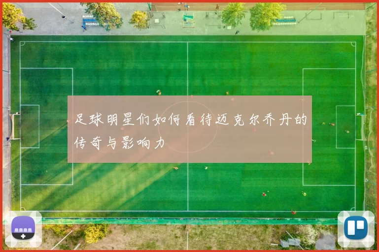 足球明星们如何看待迈克尔乔丹的传奇与影响力
