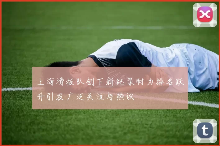 上海滑板队创下新纪录耐力排名跃升引发广泛关注与热议