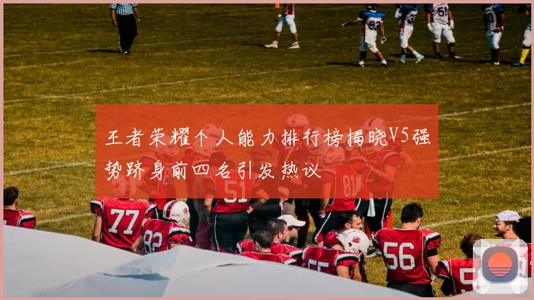 王者荣耀个人能力排行榜揭晓V5强势跻身前四名引发热议