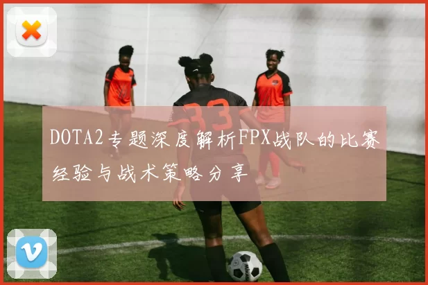 DOTA2专题深度解析FPX战队的比赛经验与战术策略分享