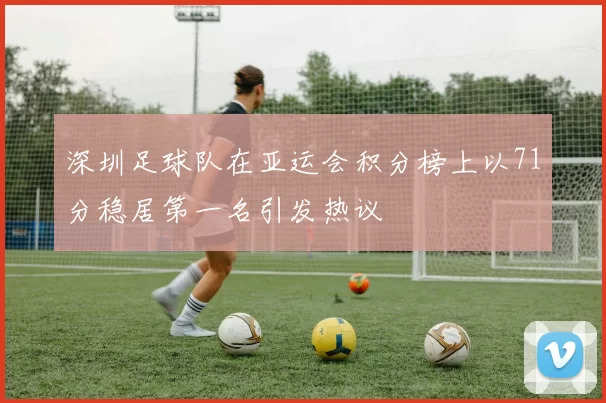 深圳足球队在亚运会积分榜上以71分稳居第一名引发热议