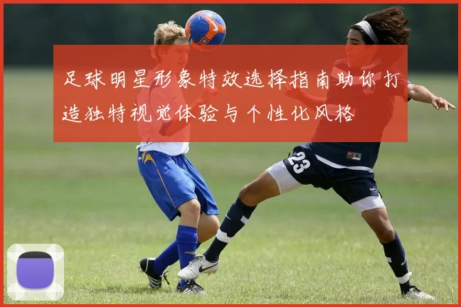 足球明星形象特效选择指南助你打造独特视觉体验与个性化风格