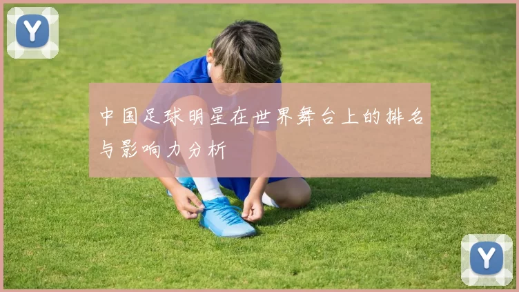 中国足球明星在世界舞台上的排名与影响力分析