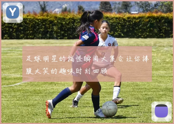 足球明星的搞怪瞬间大集合让你捧腹大笑的趣味时刻回顾