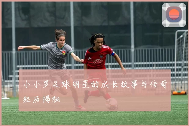 小小罗足球明星的成长故事与传奇经历揭秘