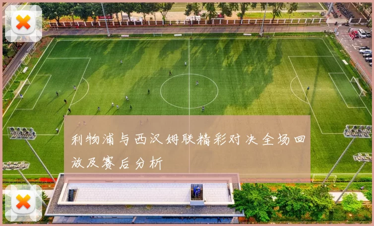利物浦与西汉姆联精彩对决全场回放及赛后分析