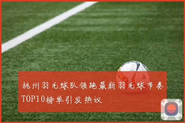 杭州羽毛球队领跑最新羽毛球节奏TOP10榜单引发热议