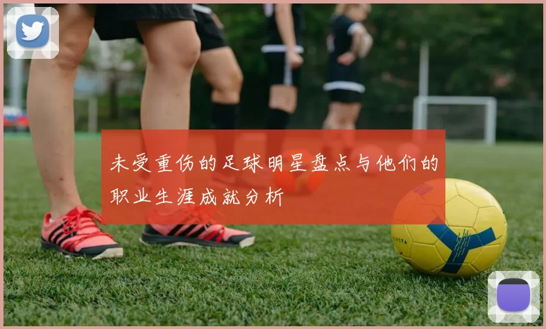 未受重伤的足球明星盘点与他们的职业生涯成就分析