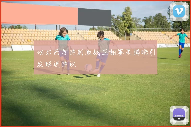 切尔西与热刺激战正酣赛果揭晓引发球迷热议