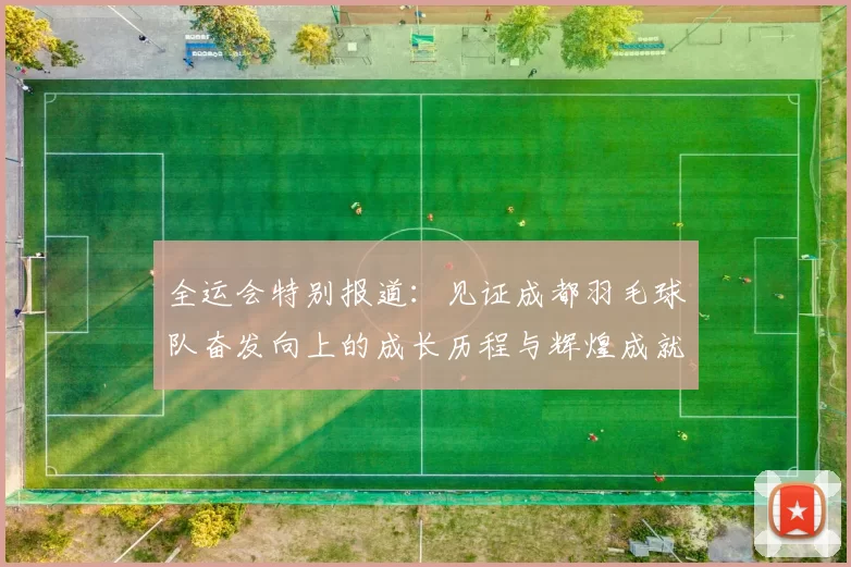 全运会特别报道：见证成都羽毛球队奋发向上的成长历程与辉煌成就