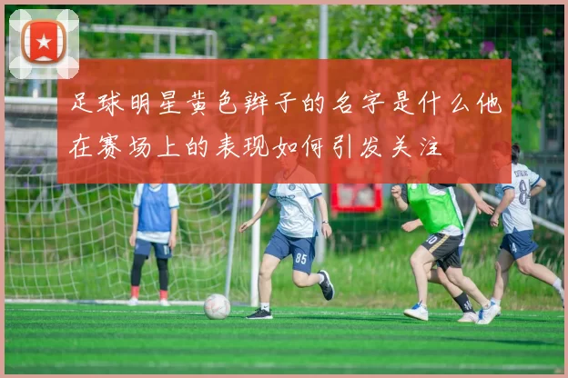 足球明星黄色辫子的名字是什么他在赛场上的表现如何引发关注