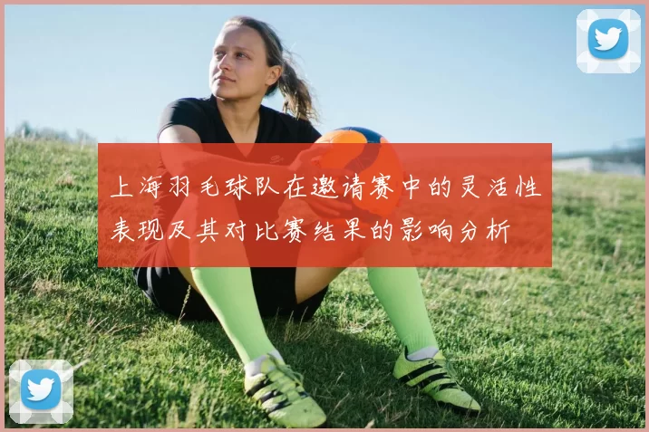 上海羽毛球队在邀请赛中的灵活性表现及其对比赛结果的影响分析