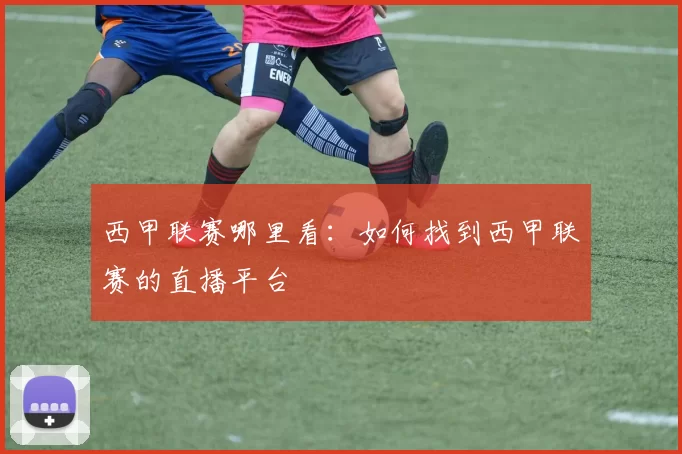 西甲联赛哪里看：如何找到西甲联赛的直播平台