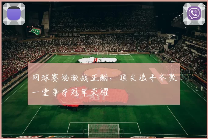 网球赛场激战正酣，顶尖选手齐聚一堂争夺冠军荣耀