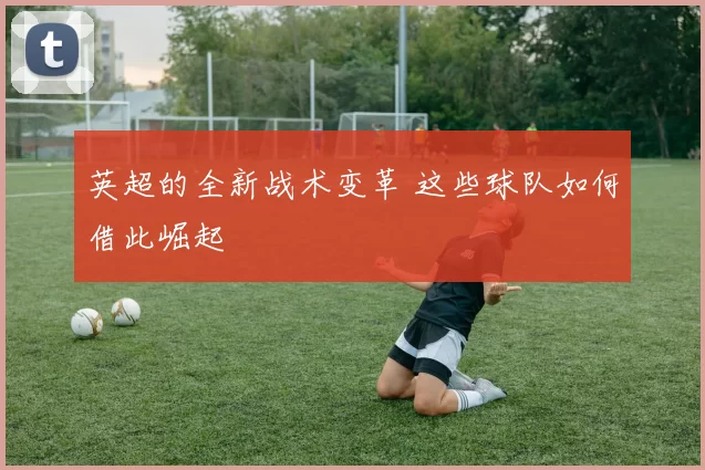 英超的全新战术变革 这些球队如何借此崛起