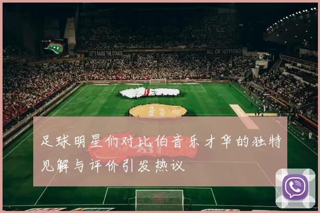 足球明星们对比伯音乐才华的独特见解与评价引发热议