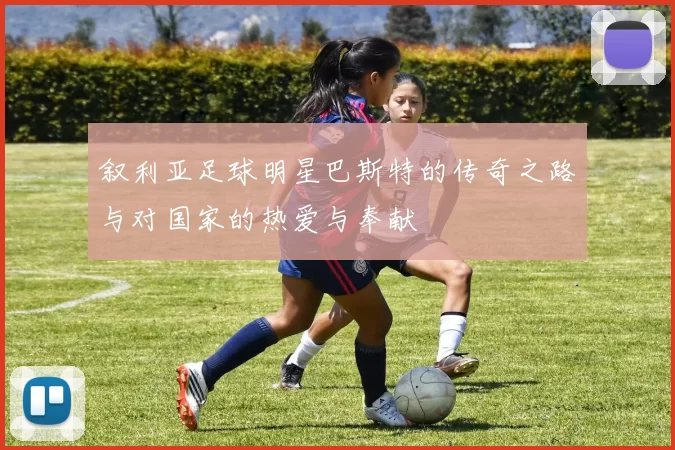 叙利亚足球明星巴斯特的传奇之路与对国家的热爱与奉献