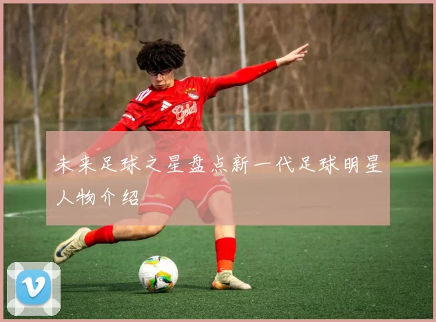 未来足球之星盘点新一代足球明星人物介绍