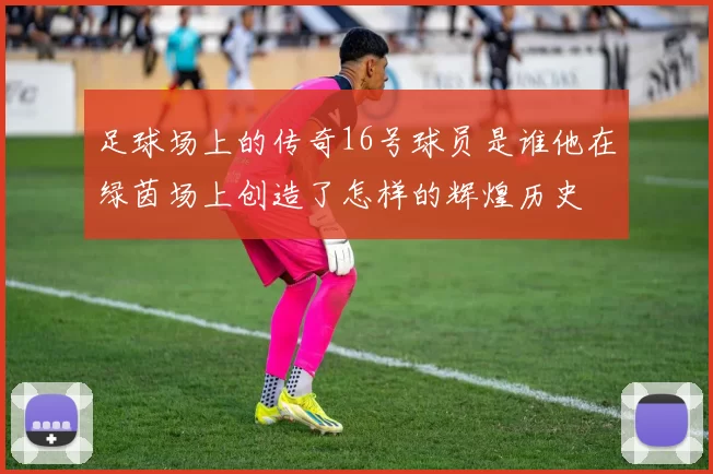 足球场上的传奇16号球员是谁他在绿茵场上创造了怎样的辉煌历史