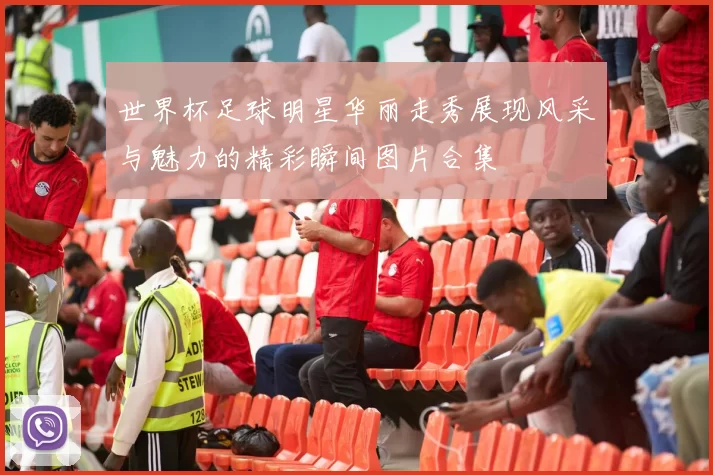 世界杯足球明星华丽走秀展现风采与魅力的精彩瞬间图片合集