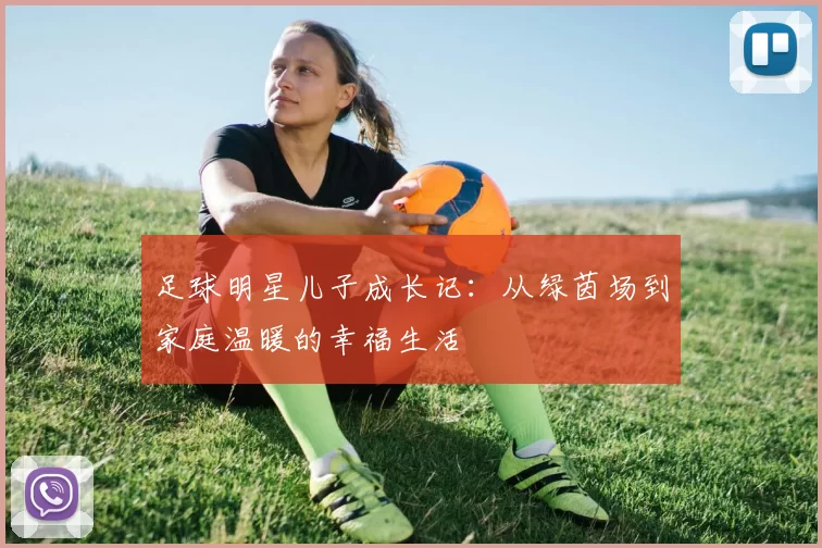 足球明星儿子成长记：从绿茵场到家庭温暖的幸福生活