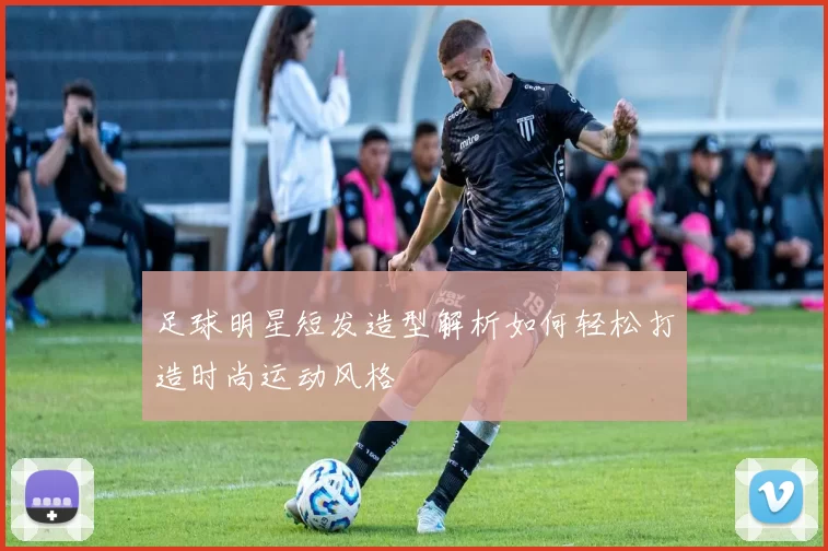 足球明星短发造型解析如何轻松打造时尚运动风格