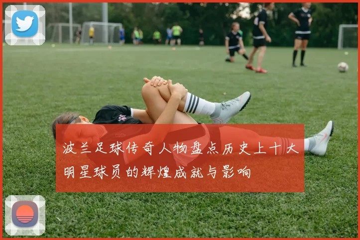 波兰足球传奇人物盘点历史上十大明星球员的辉煌成就与影响
