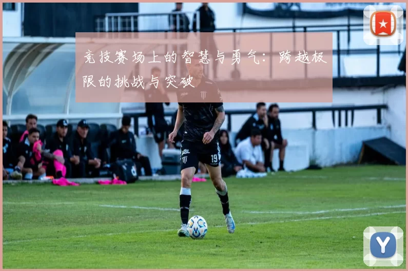 竞技赛场上的智慧与勇气：跨越极限的挑战与突破