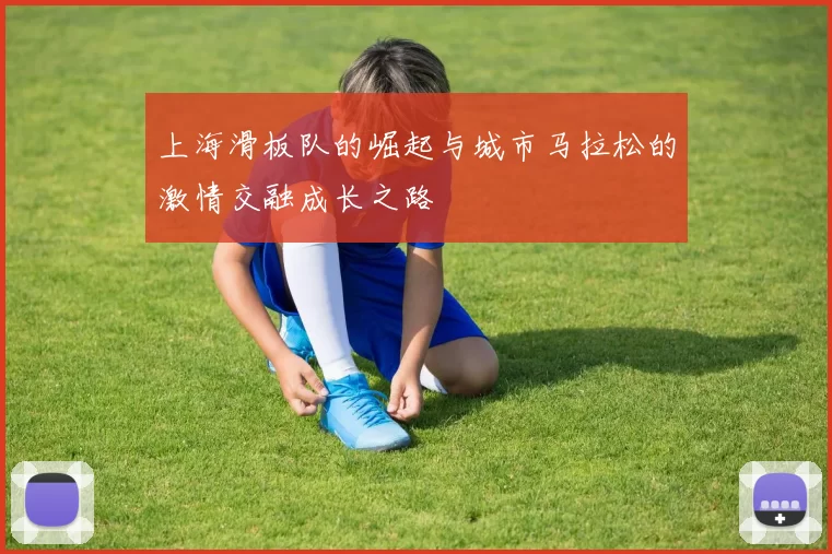 上海滑板队的崛起与城市马拉松的激情交融成长之路