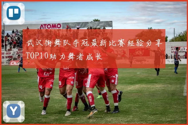 武汉街舞队夺冠最新比赛经验分享TOP10助力舞者成长