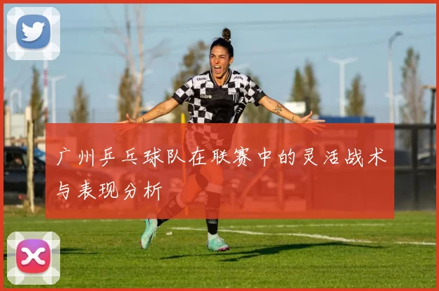 广州乒乓球队在联赛中的灵活战术与表现分析