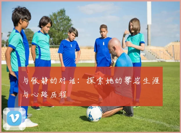 与张静的对话：探索她的攀岩生涯与心路历程