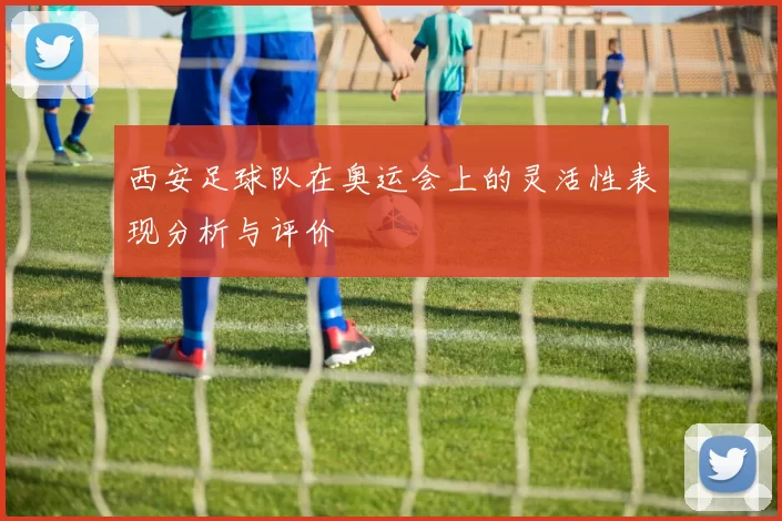 西安足球队在奥运会上的灵活性表现分析与评价