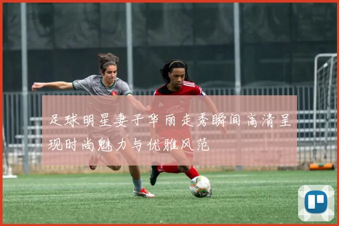 足球明星妻子华丽走秀瞬间高清呈现时尚魅力与优雅风范