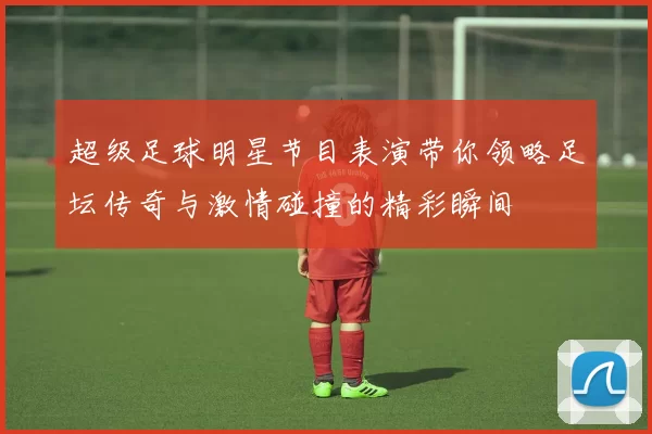 超级足球明星节目表演带你领略足坛传奇与激情碰撞的精彩瞬间