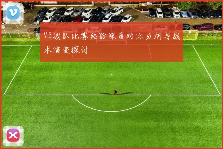 V5战队比赛经验深度对比分析与战术演变探讨