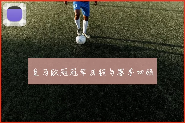 皇马欧冠冠军历程与赛季回顾