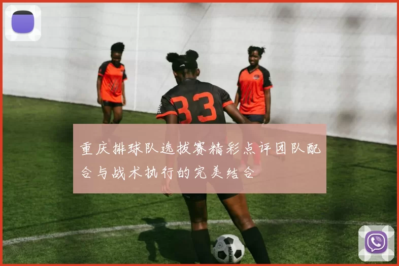 重庆排球队选拔赛精彩点评团队配合与战术执行的完美结合