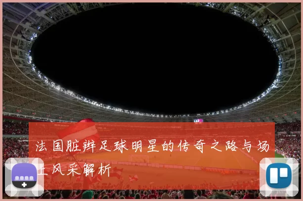 法国脏辫足球明星的传奇之路与场上风采解析