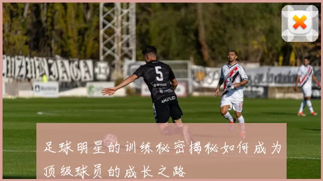 足球明星的训练秘密揭秘如何成为顶级球员的成长之路