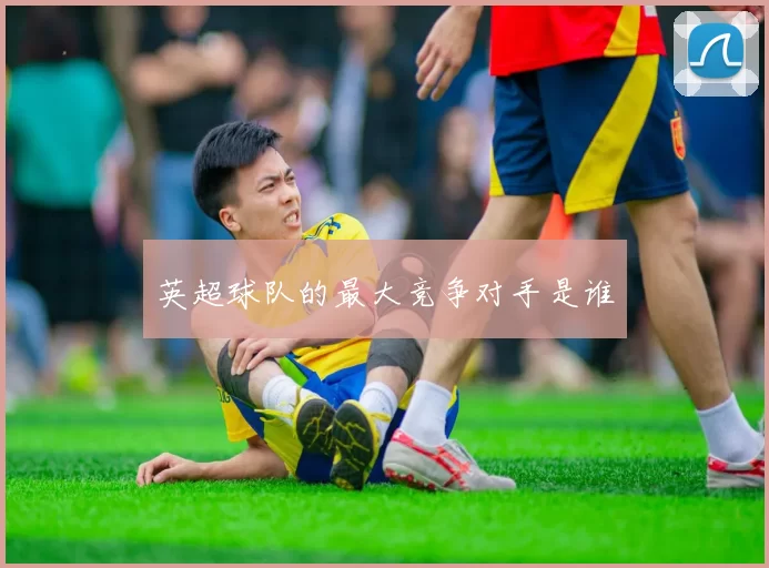 英超球队的最大竞争对手是谁