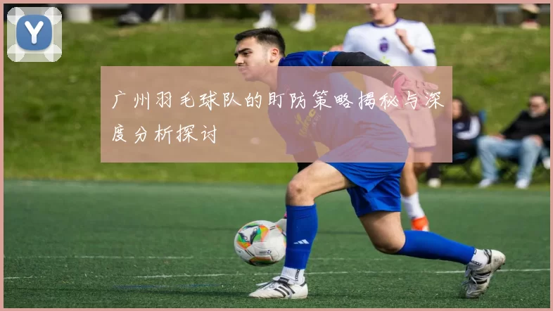 广州羽毛球队的盯防策略揭秘与深度分析探讨