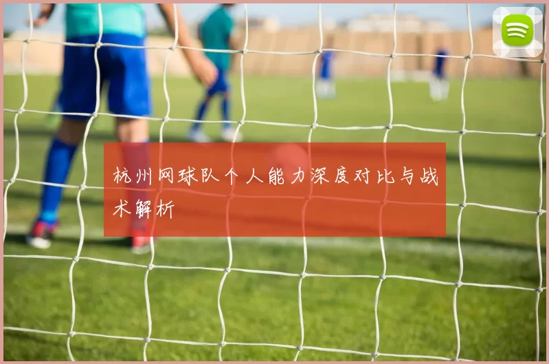 杭州网球队个人能力深度对比与战术解析