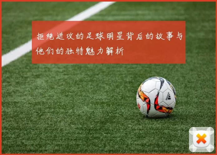 拒绝进攻的足球明星背后的故事与他们的独特魅力解析