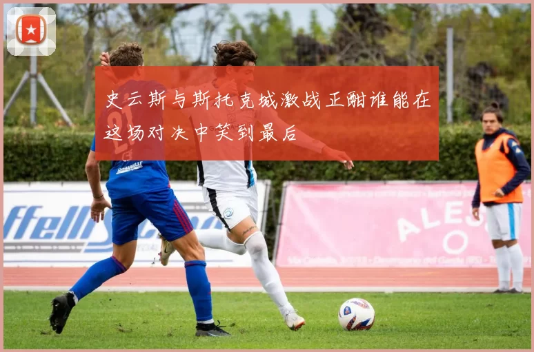 史云斯与斯托克城激战正酣谁能在这场对决中笑到最后