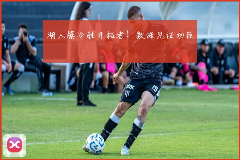 湖人爆冷胜开拓者！数据见证功臣