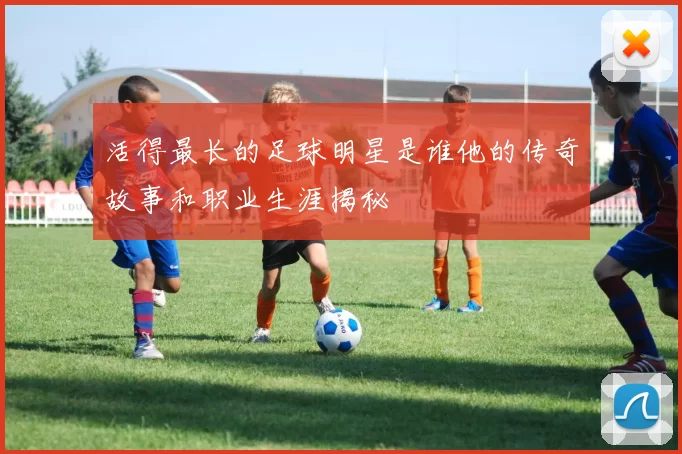 活得最长的足球明星是谁他的传奇故事和职业生涯揭秘