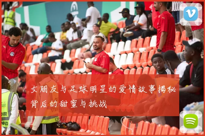 女朋友与足球明星的爱情故事揭秘背后的甜蜜与挑战