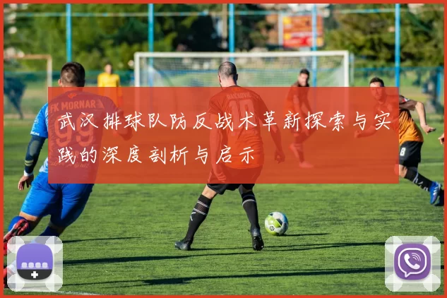 武汉排球队防反战术革新探索与实践的深度剖析与启示